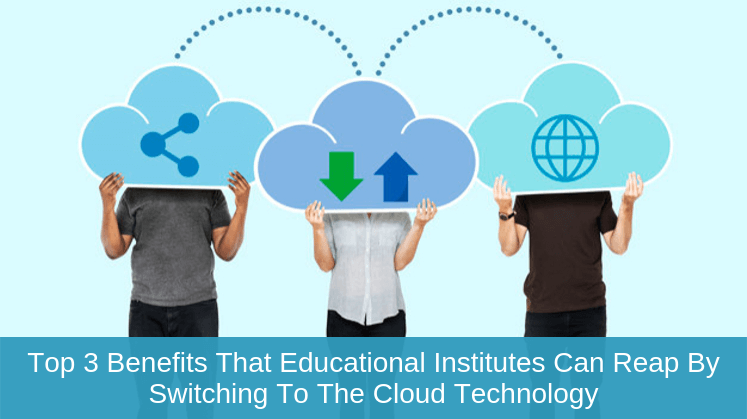 Top 3 Benefits that Educational Institutes Can Reap by Switching to the cloud Technology