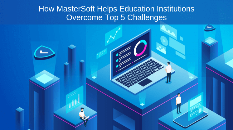 How MasterSoft Helps Education Institutions Overcome Top 5 Challenges